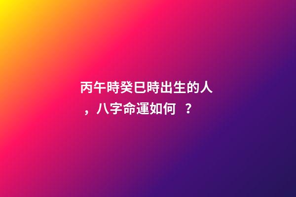 丙午時癸巳時出生的人，八字命運如何？